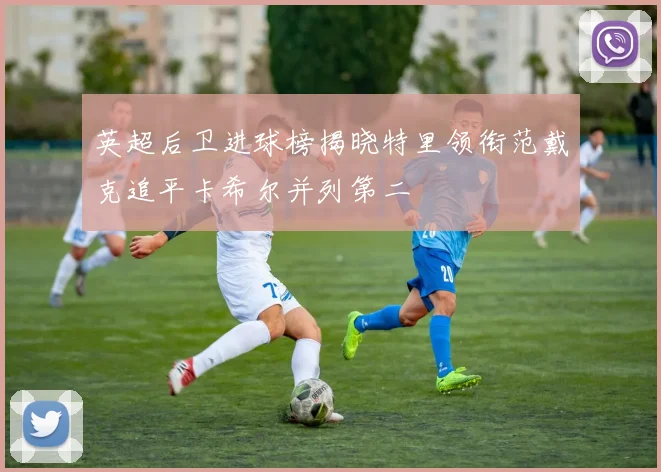 英超后卫进球榜揭晓特里领衔范戴克追平卡希尔并列第二