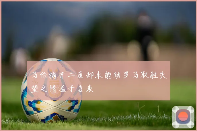 马伦梅开二度却未能助罗马取胜失望之情溢于言表