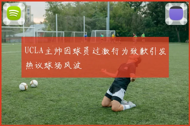UCLA主帅因球员过激行为致歉引发热议球场风波