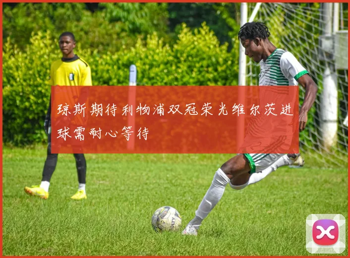 琼斯期待利物浦双冠荣光维尔茨进球需耐心等待