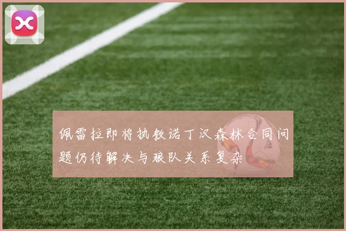 佩雷拉即将执教诺丁汉森林合同问题仍待解决与狼队关系复杂