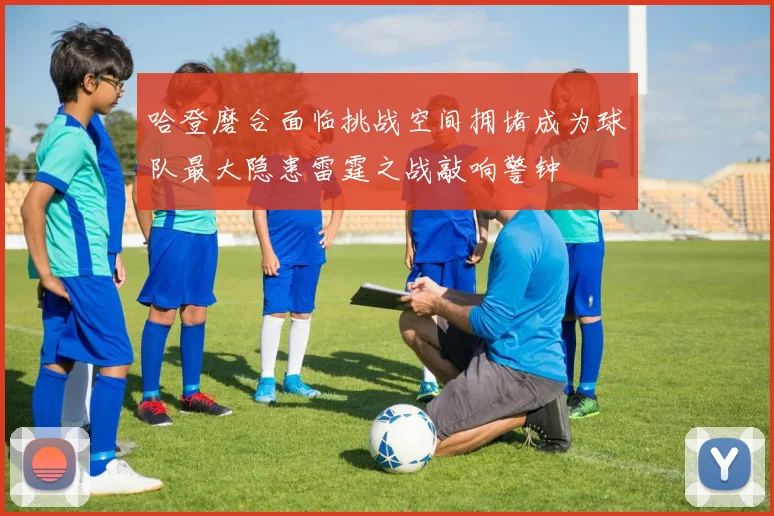 哈登磨合面临挑战空间拥堵成为球队最大隐患雷霆之战敲响警钟