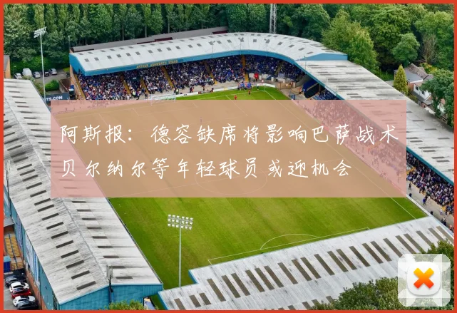 阿斯报：德容缺席将影响巴萨战术贝尔纳尔等年轻球员或迎机会