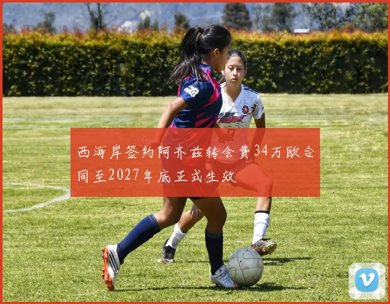 西海岸签约阿齐兹转会费34万欧合同至2027年底正式生效