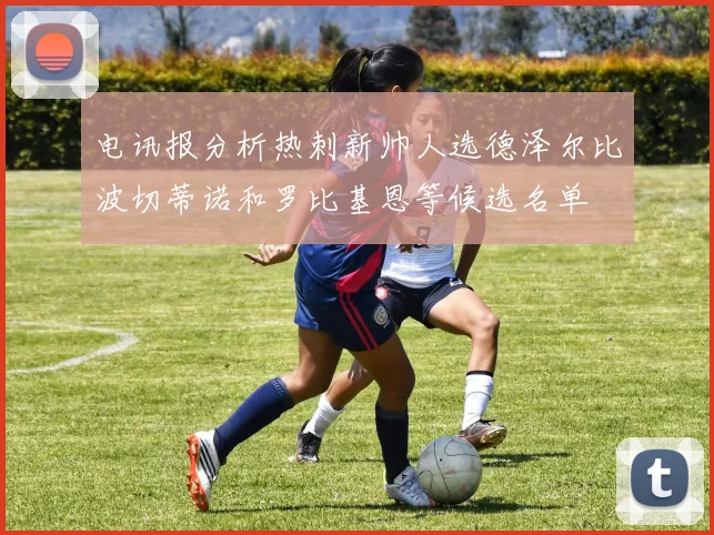 电讯报分析热刺新帅人选德泽尔比波切蒂诺和罗比基恩等候选名单