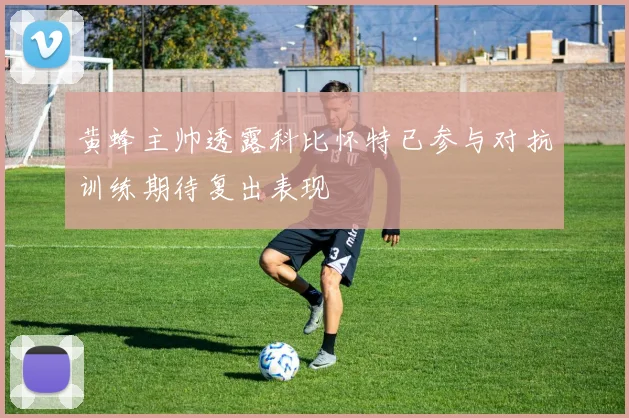 黄蜂主帅透露科比怀特已参与对抗训练期待复出表现