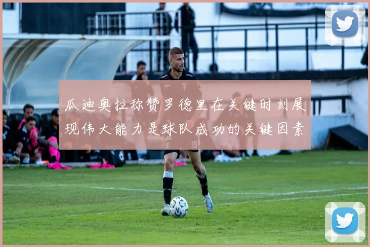 瓜迪奥拉称赞罗德里在关键时刻展现伟大能力是球队成功的关键因素