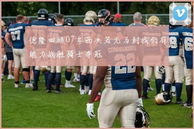 德隆回顾07年西决若无马刺我们有能力战胜骑士夺冠