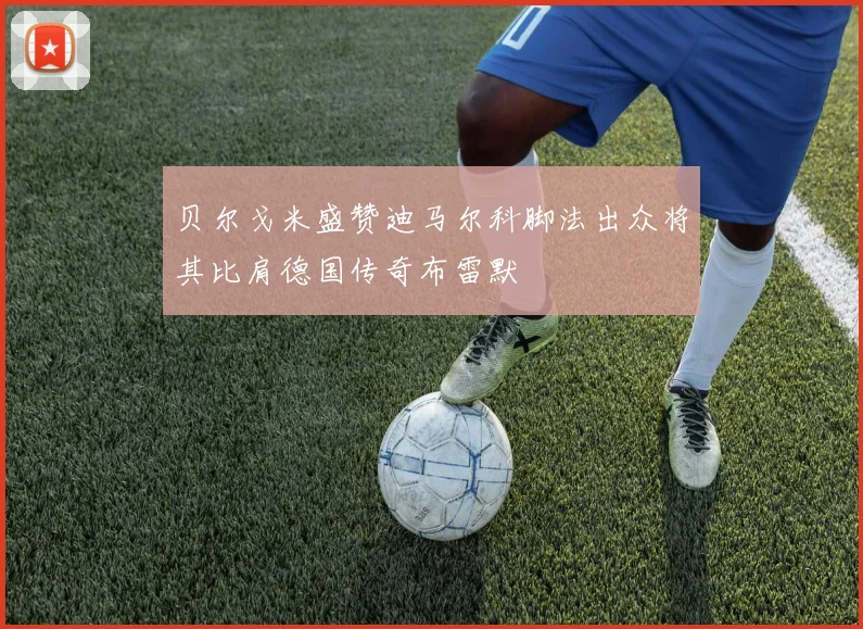 贝尔戈米盛赞迪马尔科脚法出众将其比肩德国传奇布雷默