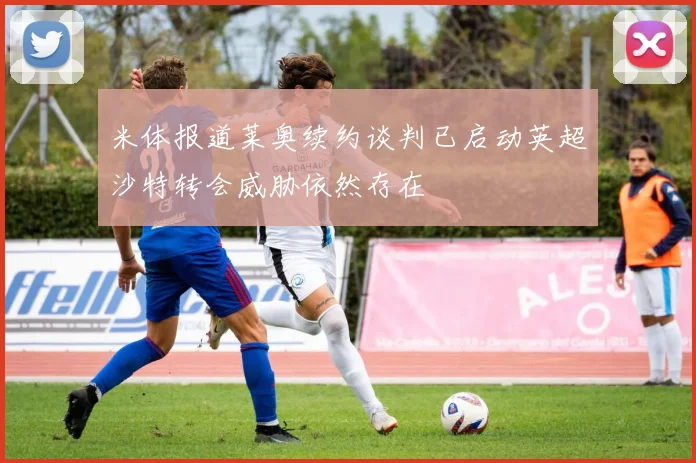 米体报道莱奥续约谈判已启动英超沙特转会威胁依然存在