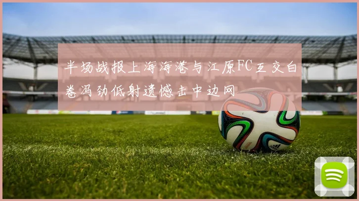 半场战报上海海港与江原FC互交白卷冯劲低射遗憾击中边网