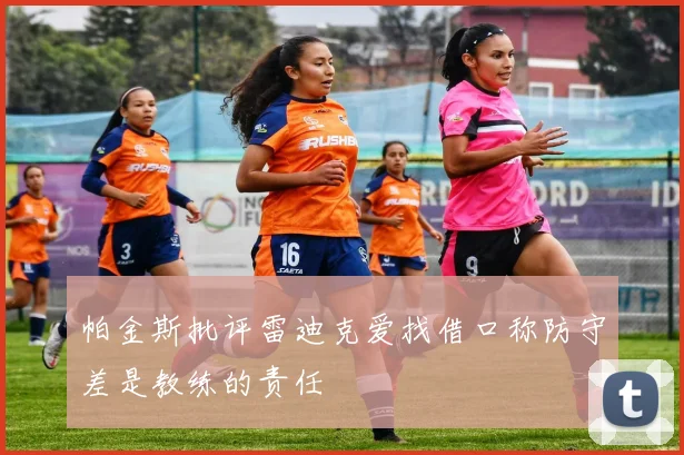 帕金斯批评雷迪克爱找借口称防守差是教练的责任