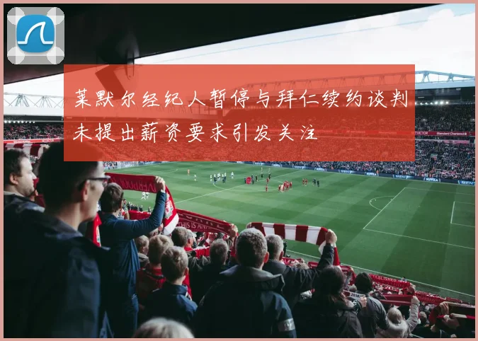 莱默尔经纪人暂停与拜仁续约谈判未提出薪资要求引发关注