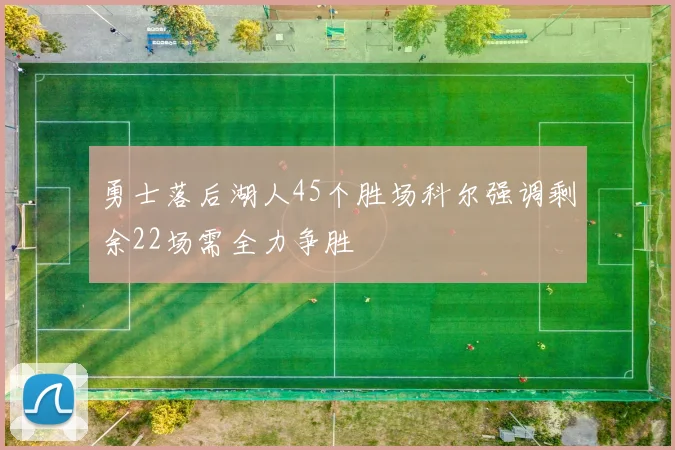 勇士落后湖人45个胜场科尔强调剩余22场需全力争胜
