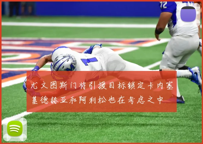 尤文图斯门将引援目标锁定卡内塞基德赫亚和阿利松也在考虑之中