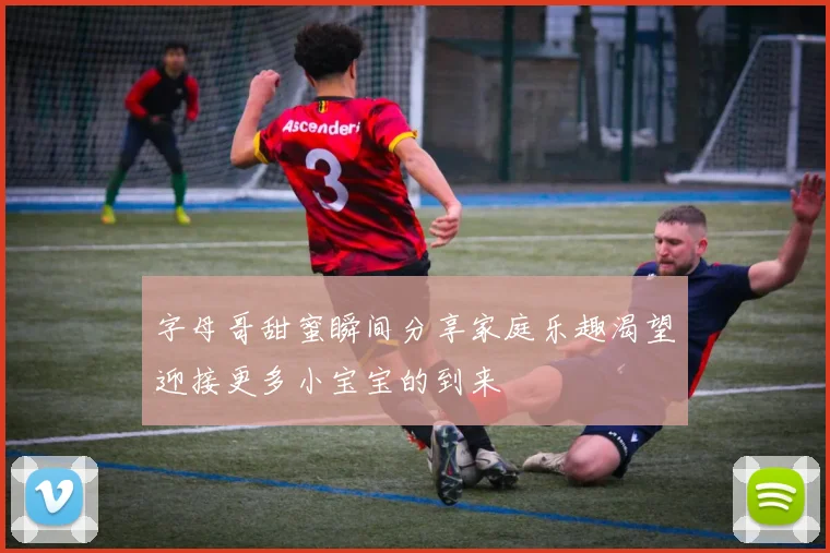 字母哥甜蜜瞬间分享家庭乐趣渴望迎接更多小宝宝的到来