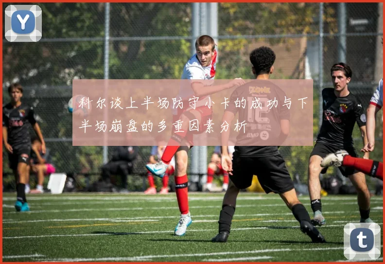 科尔谈上半场防守小卡的成功与下半场崩盘的多重因素分析