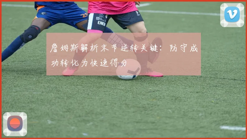 詹姆斯解析末节逆转关键：防守成功转化为快速得分