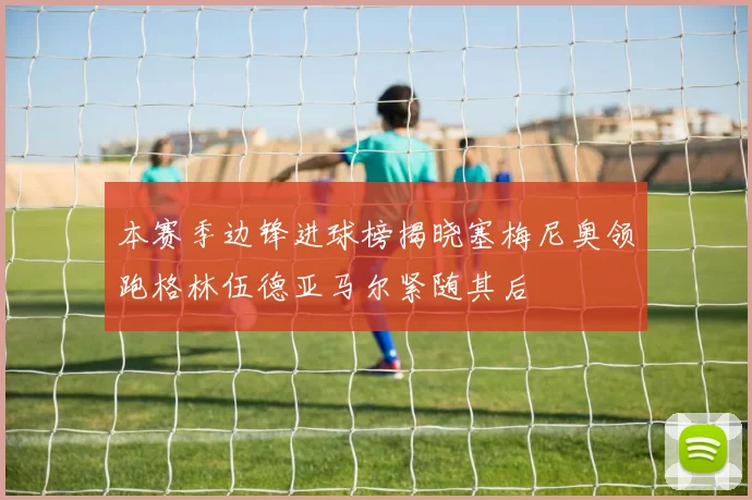 本赛季边锋进球榜揭晓塞梅尼奥领跑格林伍德亚马尔紧随其后