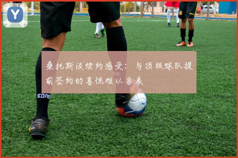 桑托斯谈续约感受：与顶级球队提前签约的喜悦难以言表