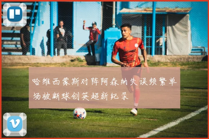 哈维西蒙斯对阵阿森纳失误频繁单场被断球创英超新纪录