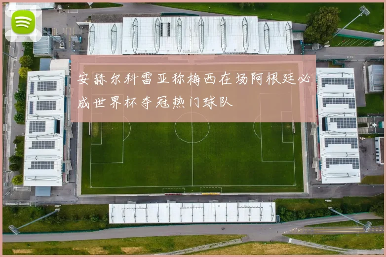 安赫尔科雷亚称梅西在场阿根廷必成世界杯夺冠热门球队