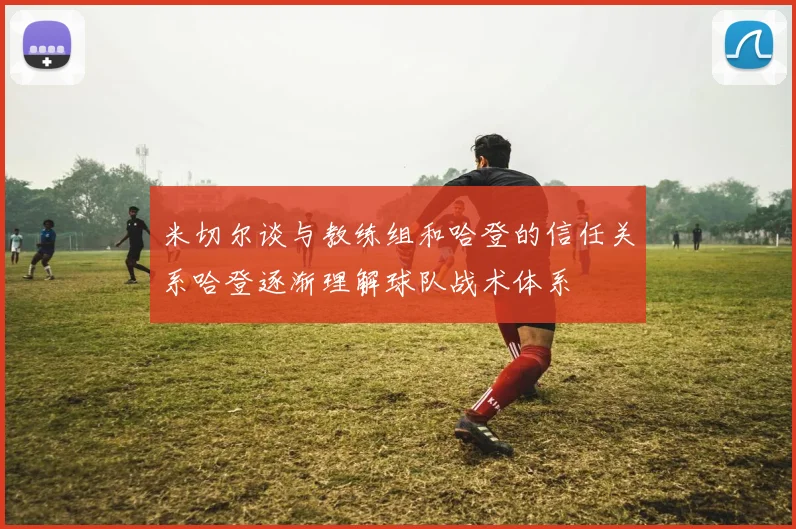 米切尔谈与教练组和哈登的信任关系哈登逐渐理解球队战术体系