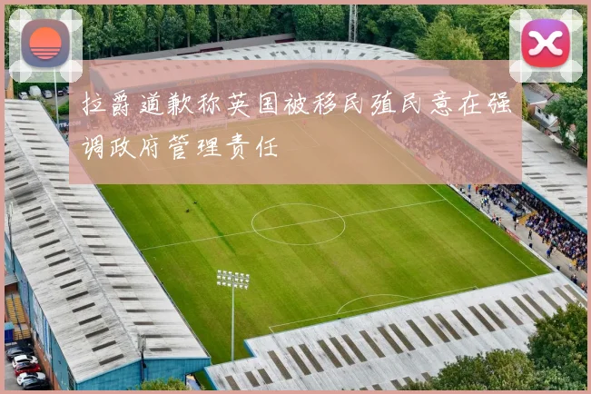 拉爵道歉称英国被移民殖民意在强调政府管理责任